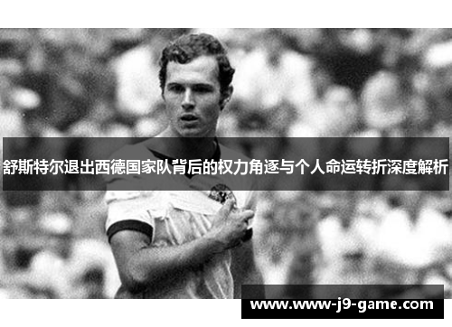 舒斯特尔退出西德国家队背后的权力角逐与个人命运转折深度解析
