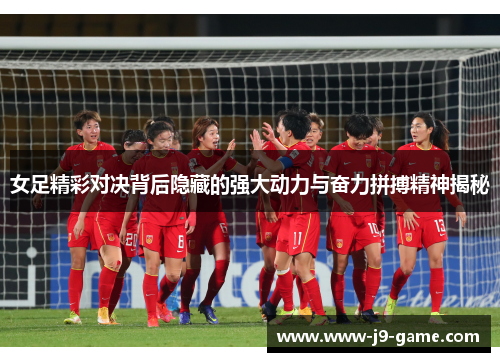 女足精彩对决背后隐藏的强大动力与奋力拼搏精神揭秘