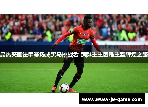 昂热突围法甲赛场成黑马挑战者 跨越重重困难重塑辉煌之路