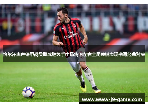 恰尔汗奥卢德甲战曼联成胜负手中场统治左右全局关键表现书写经典对决