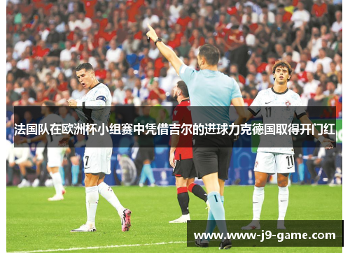 法国队在欧洲杯小组赛中凭借吉尔的进球力克德国取得开门红