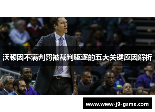 沃顿因不满判罚被裁判驱逐的五大关键原因解析