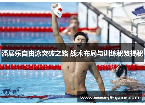 潘展乐自由泳突破之路 战术布局与训练秘笈揭秘