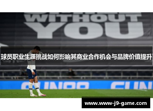 球员职业生涯挑战如何影响其商业合作机会与品牌价值提升
