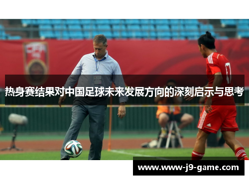 热身赛结果对中国足球未来发展方向的深刻启示与思考