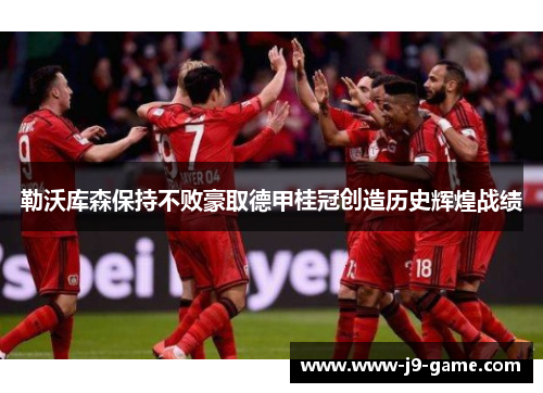 勒沃库森保持不败豪取德甲桂冠创造历史辉煌战绩