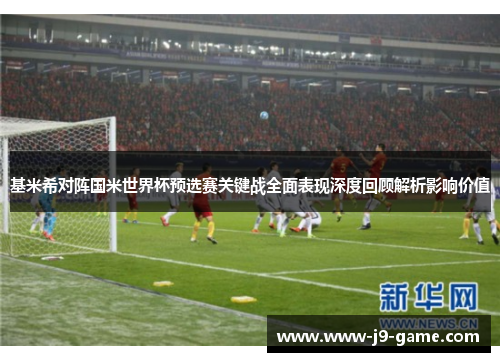 基米希对阵国米世界杯预选赛关键战全面表现深度回顾解析影响价值