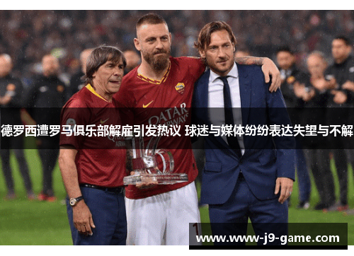 德罗西遭罗马俱乐部解雇引发热议 球迷与媒体纷纷表达失望与不解