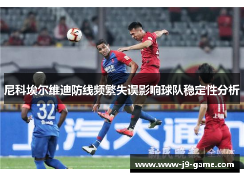尼科埃尔维迪防线频繁失误影响球队稳定性分析