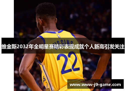 维金斯2032年全明星赛精彩表现成就个人新高引发关注