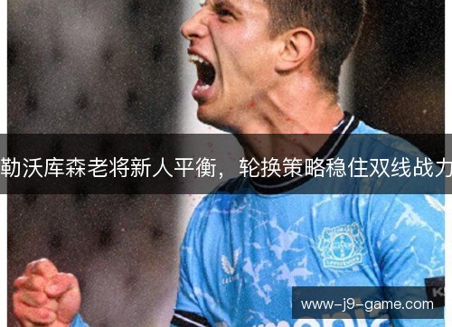 勒沃库森老将新人平衡，轮换策略稳住双线战力