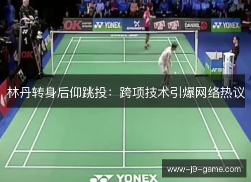 林丹转身后仰跳投：跨项技术引爆网络热议